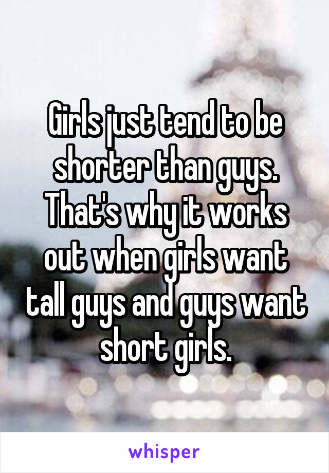 Girls just tend to be shorter than guys. That's why it works out when girls want tall guys and guys want short girls.