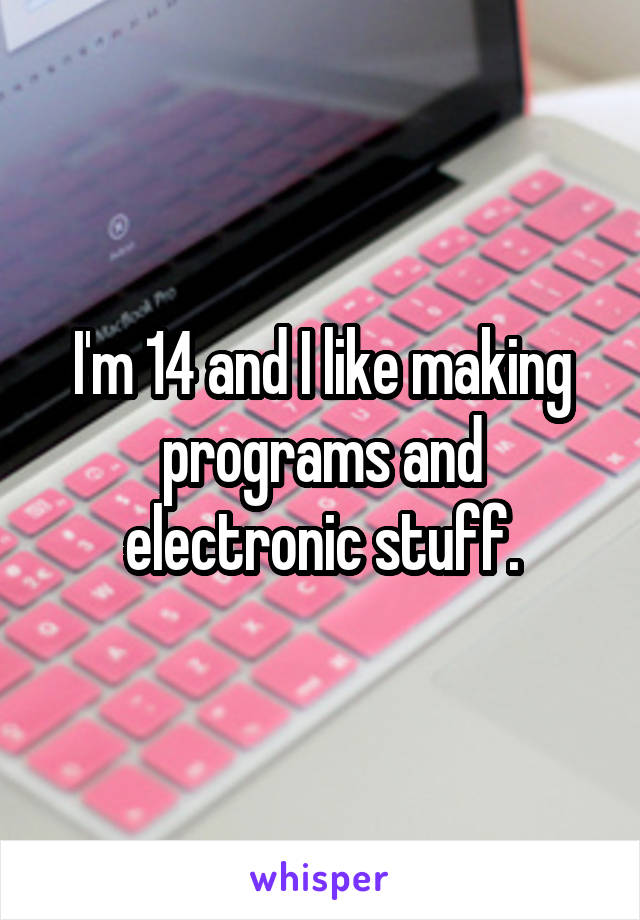 I'm 14 and I like making programs and electronic stuff.