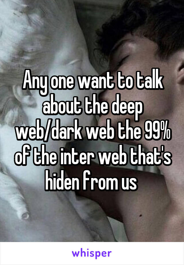 Any one want to talk about the deep web/dark web the 99% of the inter web that's hiden from us 
