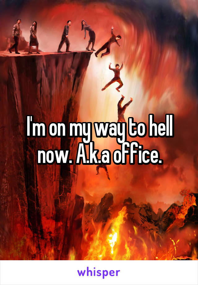 I'm on my way to hell now. A.k.a office.