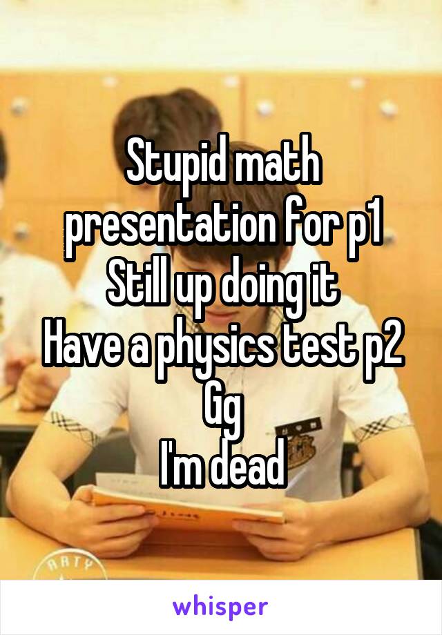 Stupid math presentation for p1
Still up doing it
Have a physics test p2
Gg
I'm dead