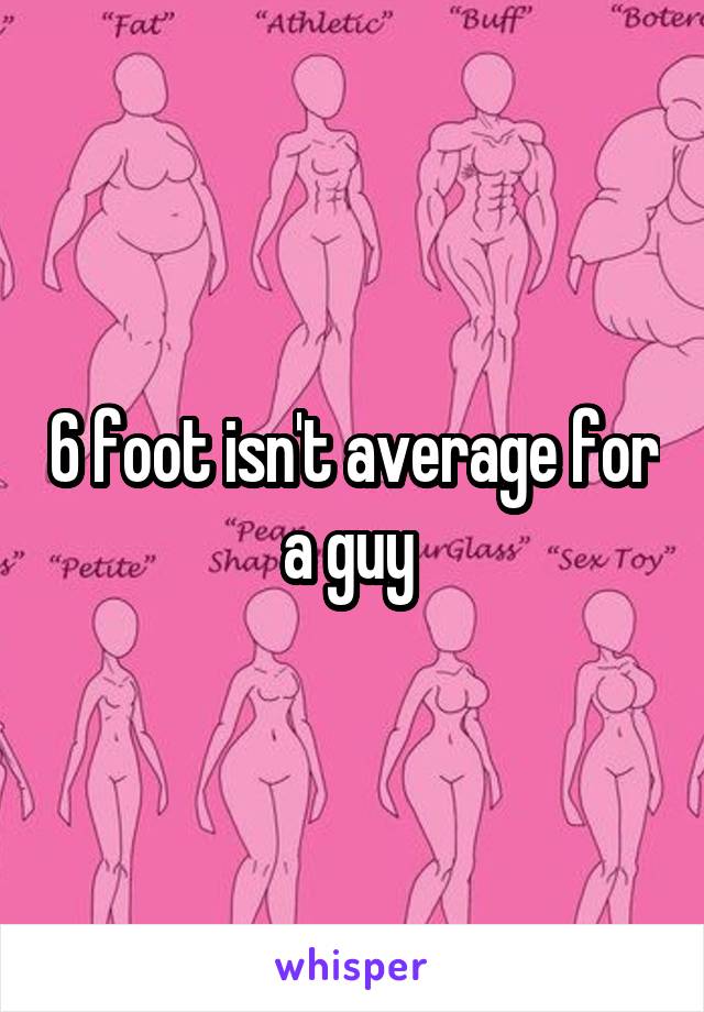 6 foot isn't average for a guy 