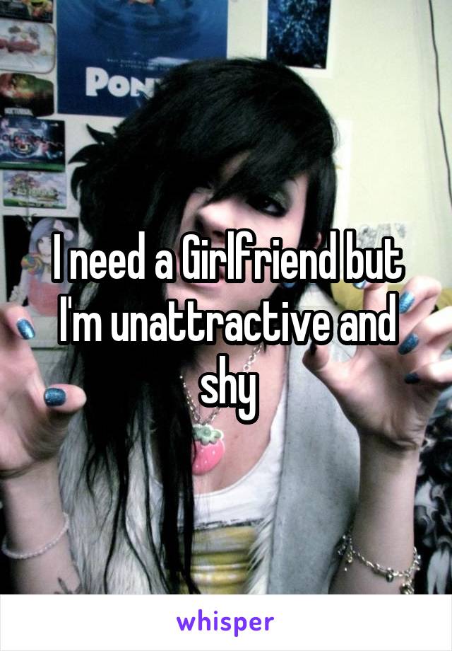 I need a Girlfriend but I'm unattractive and shy
