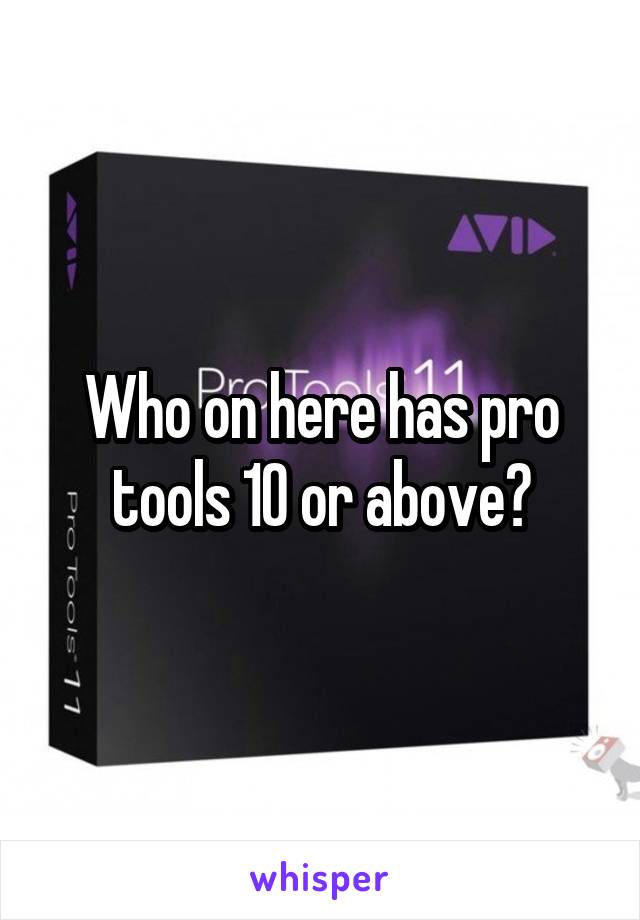 Who on here has pro tools 10 or above?