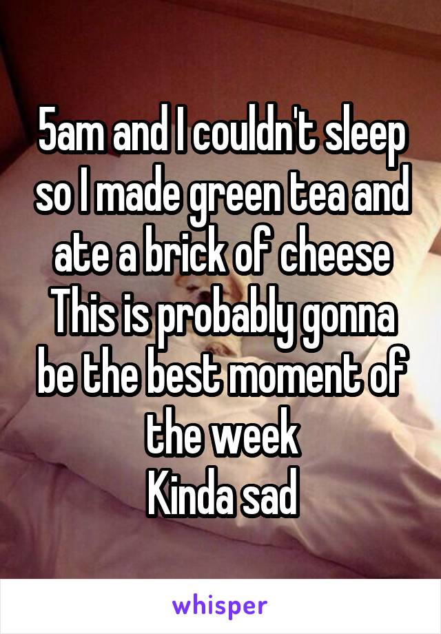 5am and I couldn't sleep so I made green tea and ate a brick of cheese
This is probably gonna be the best moment of the week
Kinda sad