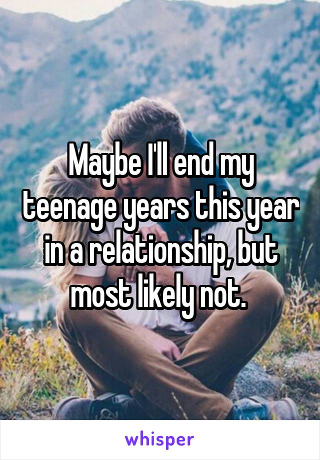 Maybe I'll end my teenage years this year in a relationship, but most likely not. 