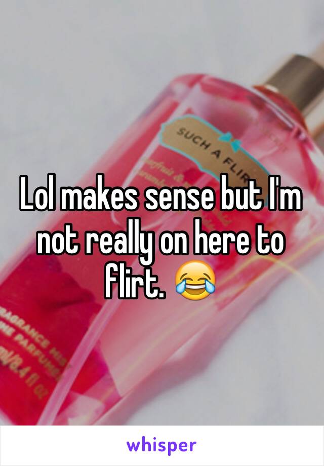 Lol makes sense but I'm not really on here to flirt. 😂