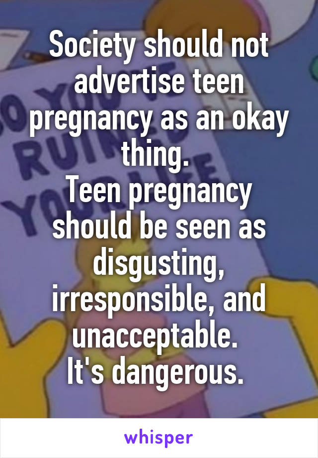 Society should not advertise teen pregnancy as an okay thing. 
Teen pregnancy should be seen as disgusting, irresponsible, and unacceptable. 
It's dangerous. 
