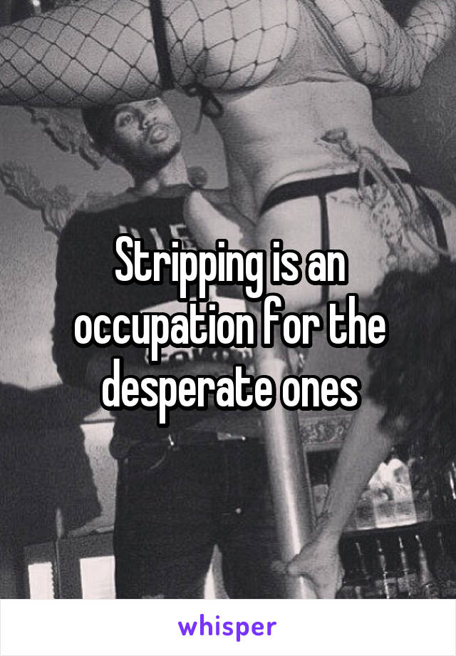 Stripping is an occupation for the desperate ones