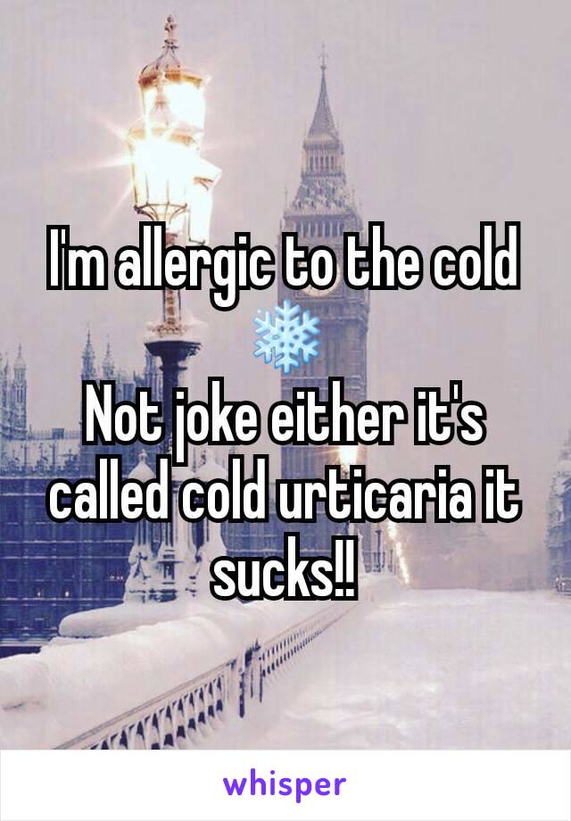 I'm allergic to the cold ❄
Not joke either it's called cold urticaria it sucks!!