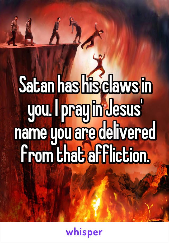 Satan has his claws in you. I pray in Jesus' name you are delivered from that affliction.