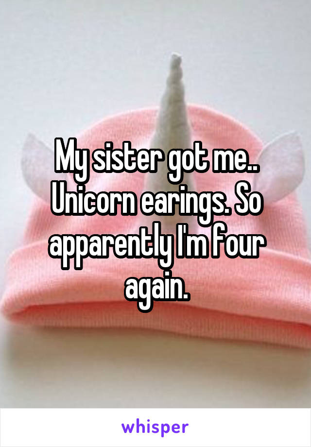 My sister got me.. Unicorn earings. So apparently I'm four again.
