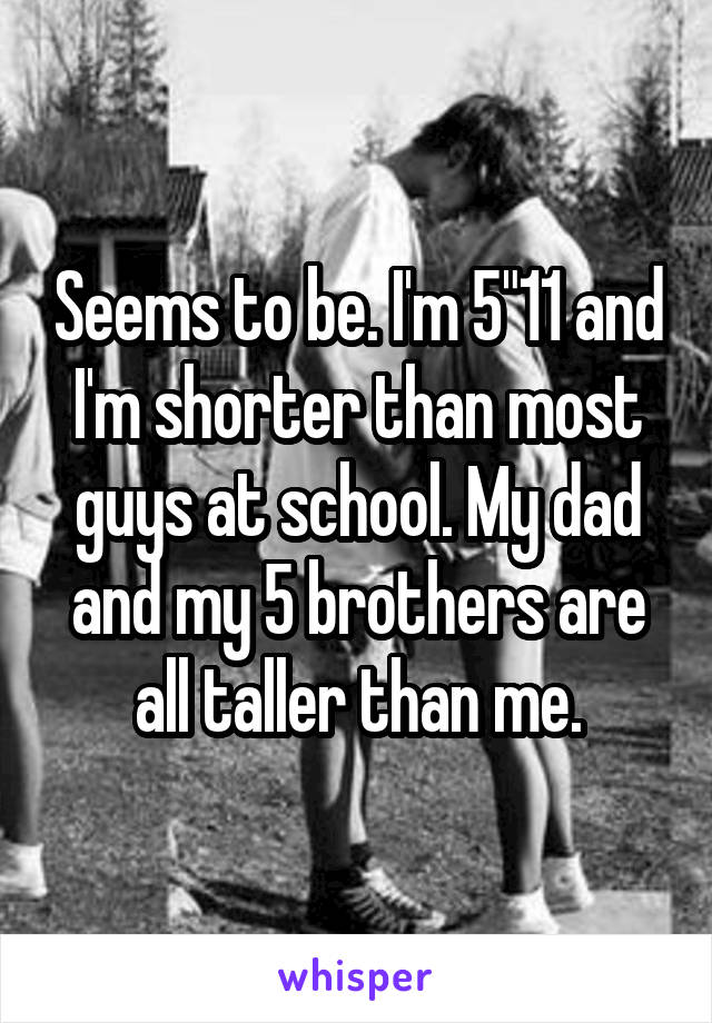 Seems to be. I'm 5"11 and I'm shorter than most guys at school. My dad and my 5 brothers are all taller than me.