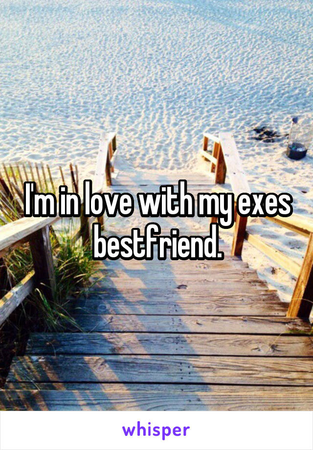I'm in love with my exes bestfriend.
