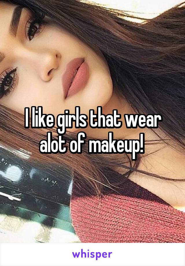 I like girls that wear alot of makeup! 
