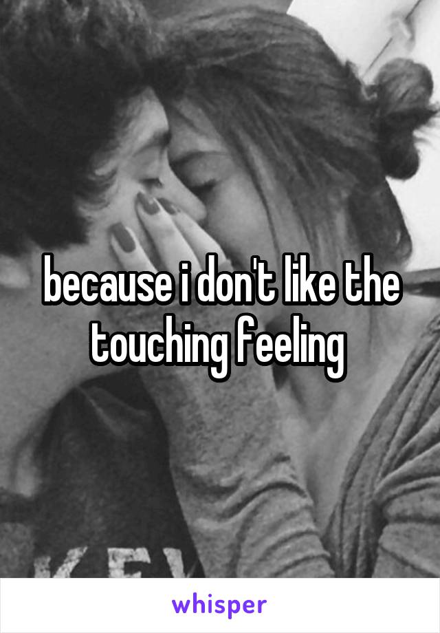 because i don't like the touching feeling 