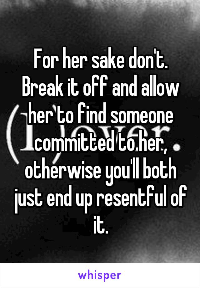 For her sake don't. Break it off and allow her to find someone committed to her, otherwise you'll both just end up resentful of it.