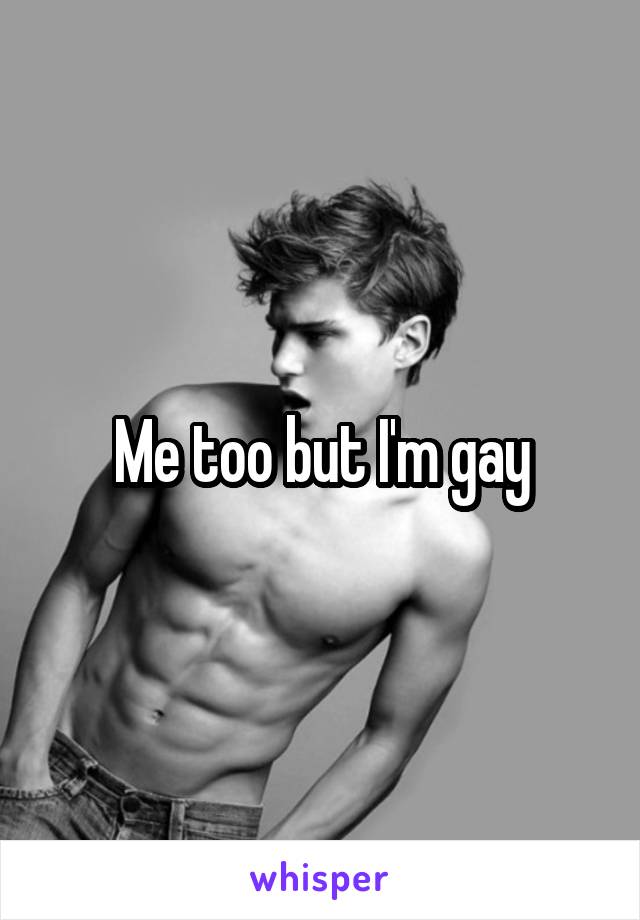Me too but I'm gay