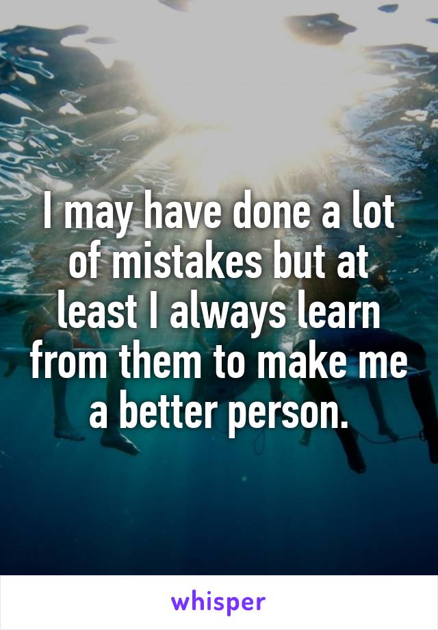 I may have done a lot of mistakes but at least I always learn from them to make me a better person.