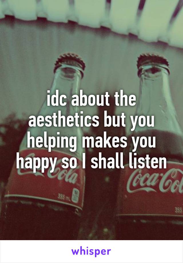 idc about the aesthetics but you helping makes you happy so I shall listen