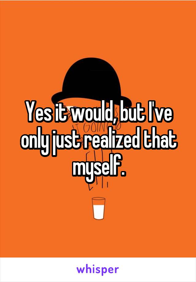 Yes it would, but I've only just realized that myself.