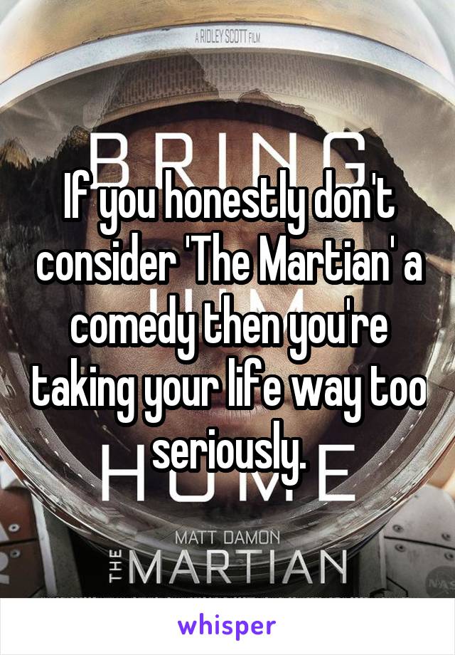 If you honestly don't consider 'The Martian' a comedy then you're taking your life way too seriously.