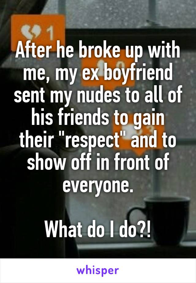 After he broke up with me, my ex boyfriend sent my nudes to all of his friends to gain their "respect" and to show off in front of everyone.

What do I do?!