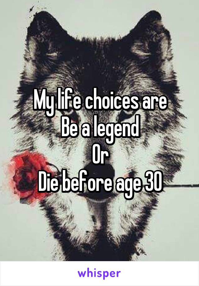 My life choices are
Be a legend
Or
Die before age 30