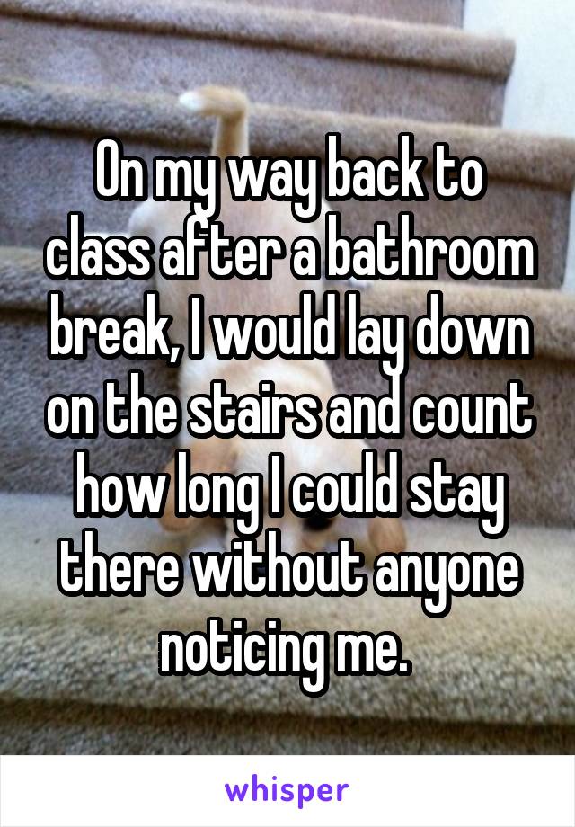 On my way back to class after a bathroom break, I would lay down on the stairs and count how long I could stay there without anyone noticing me. 