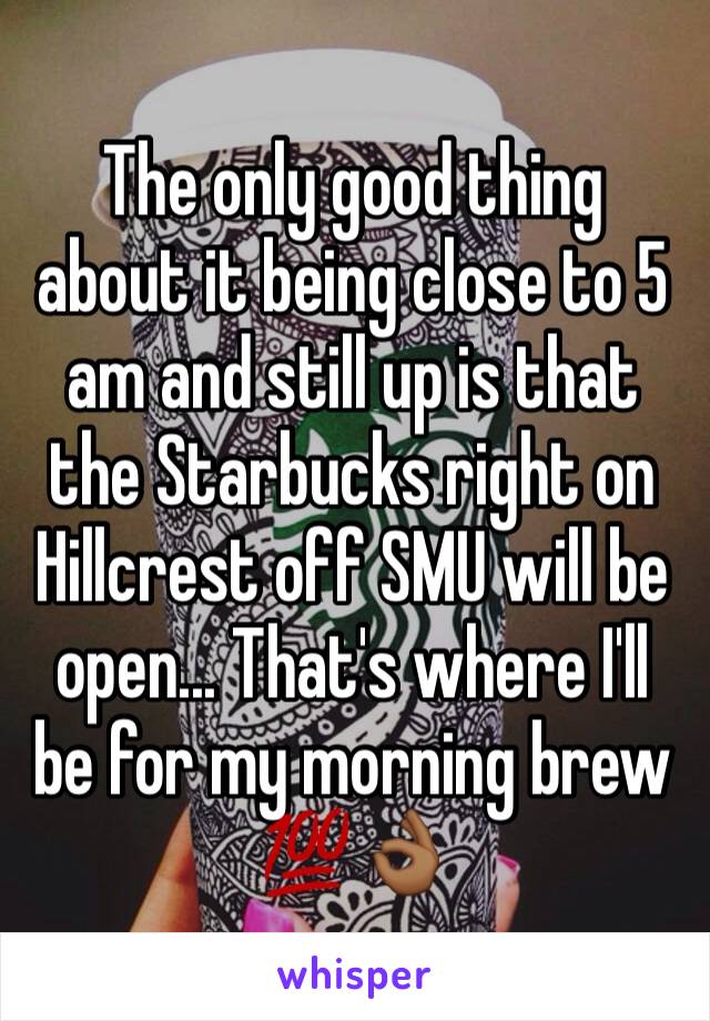 The only good thing about it being close to 5 am and still up is that the Starbucks right on Hillcrest off SMU will be open... That's where I'll be for my morning brew 💯👌🏾