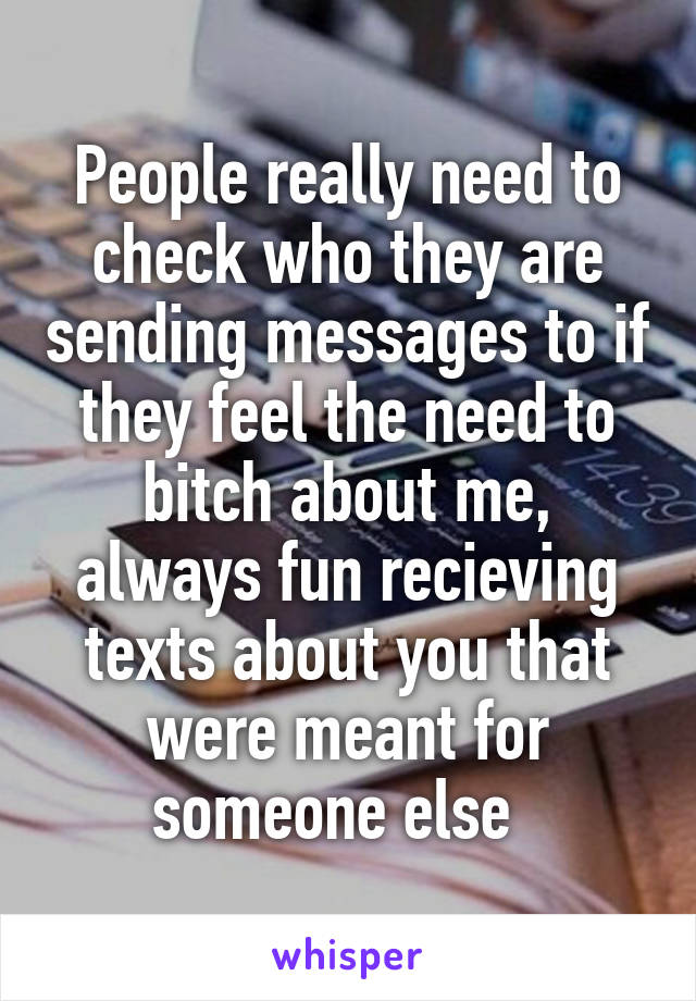 People really need to check who they are sending messages to if they feel the need to bitch about me, always fun recieving texts about you that were meant for someone else  
