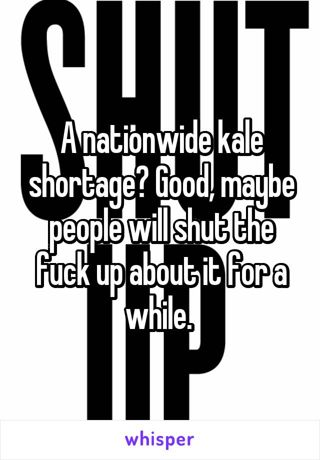 A nationwide kale shortage? Good, maybe people will shut the fuck up about it for a while. 