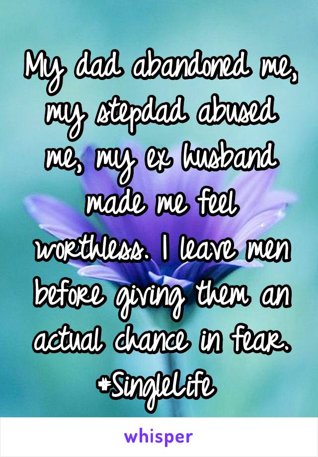 My dad abandoned me, my stepdad abused me, my ex husband made me feel worthless. I leave men before giving them an actual chance in fear. #SingleLife 