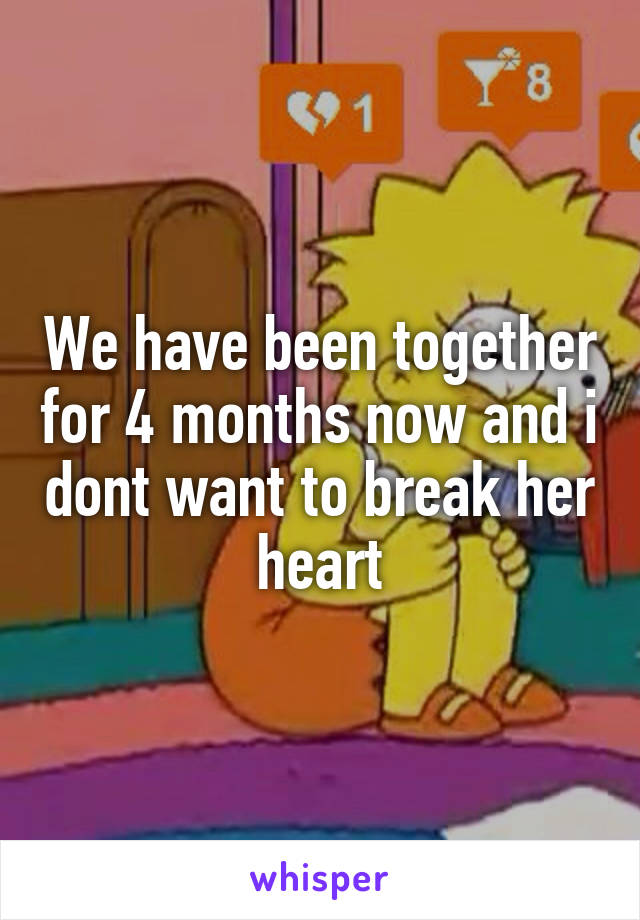 We have been together for 4 months now and i dont want to break her heart