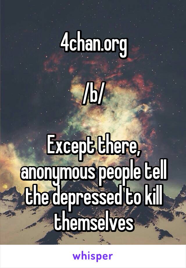 4chan.org

/b/

Except there, anonymous people tell the depressed to kill themselves