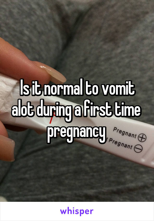 Is it normal to vomit alot during a first time  pregnancy 