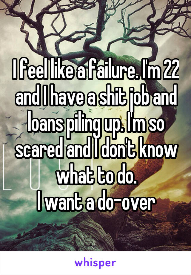 I feel like a failure. I'm 22 and I have a shit job and loans piling up. I'm so scared and I don't know what to do.
I want a do-over