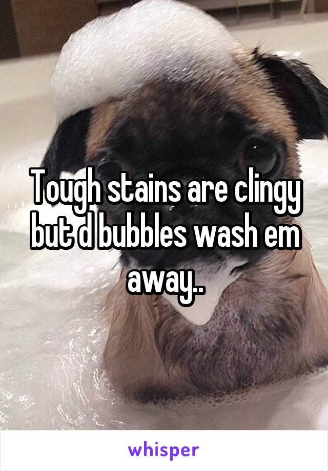 Tough stains are clingy but d bubbles wash em away..