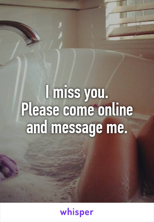 I miss you.
Please come online and message me.