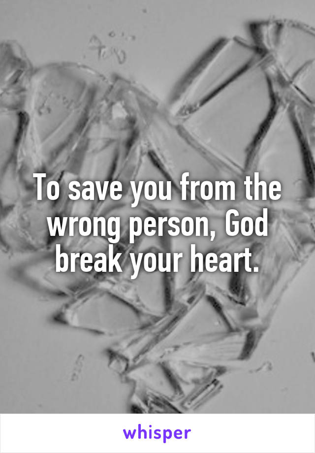 To save you from the wrong person, God break your heart.