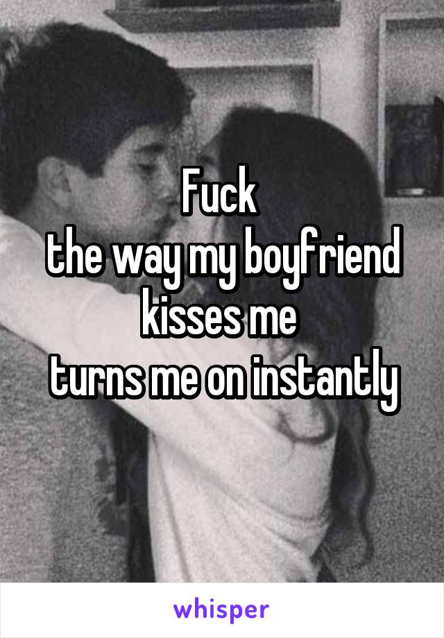 Fuck 
the way my boyfriend kisses me 
turns me on instantly

