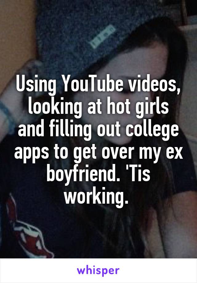 Using YouTube videos, looking at hot girls and filling out college apps to get over my ex boyfriend. 'Tis working. 