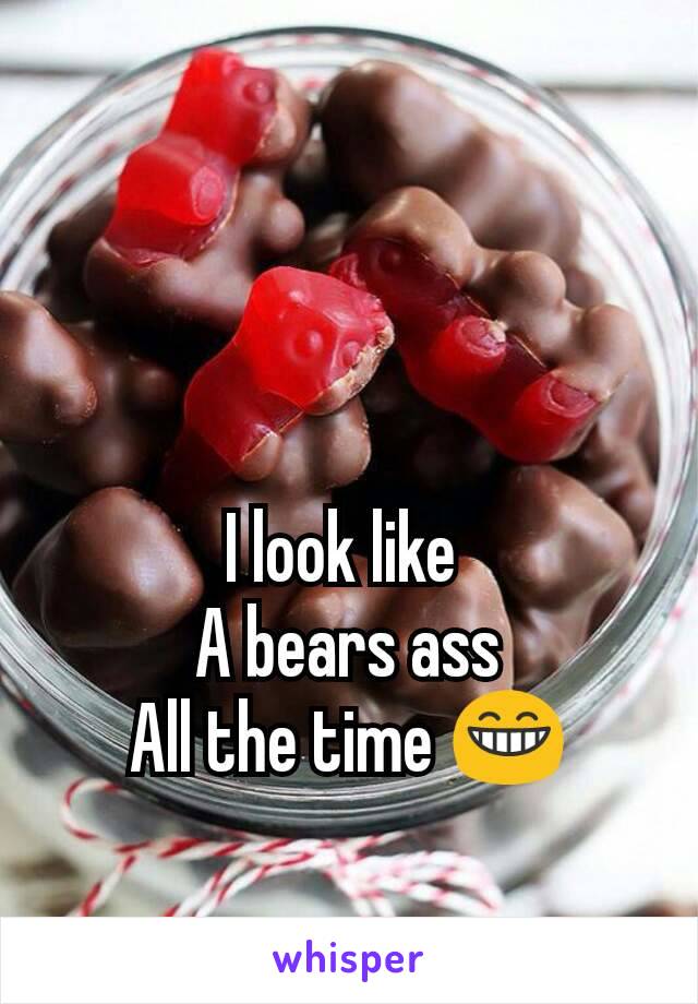 I look like 
A bears ass
All the time 😁