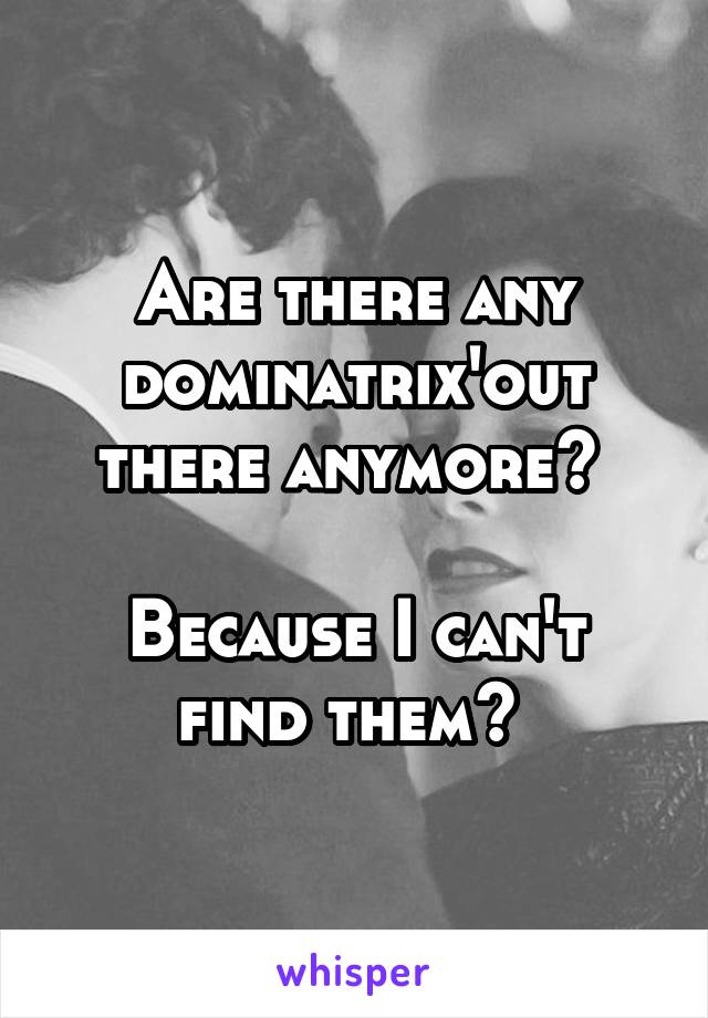 Are there any dominatrix'out there anymore? 

Because I can't find them? 