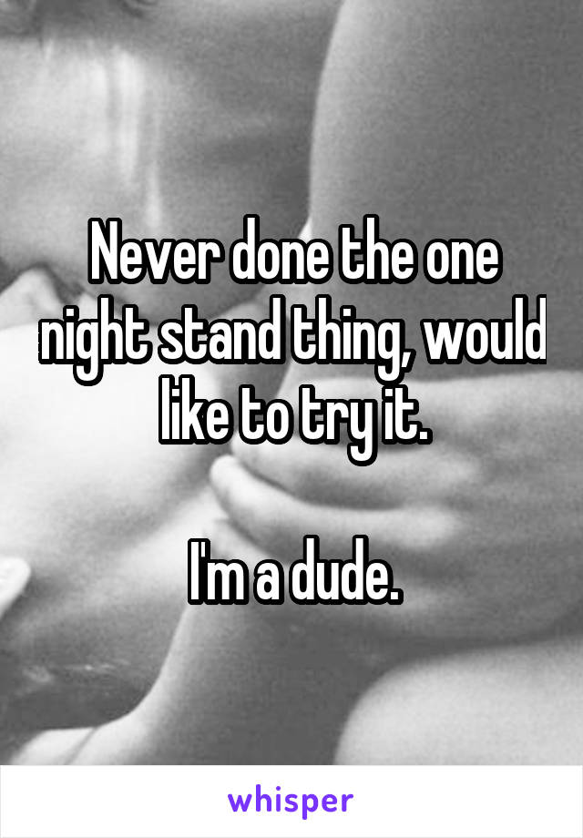 Never done the one night stand thing, would like to try it.

I'm a dude.