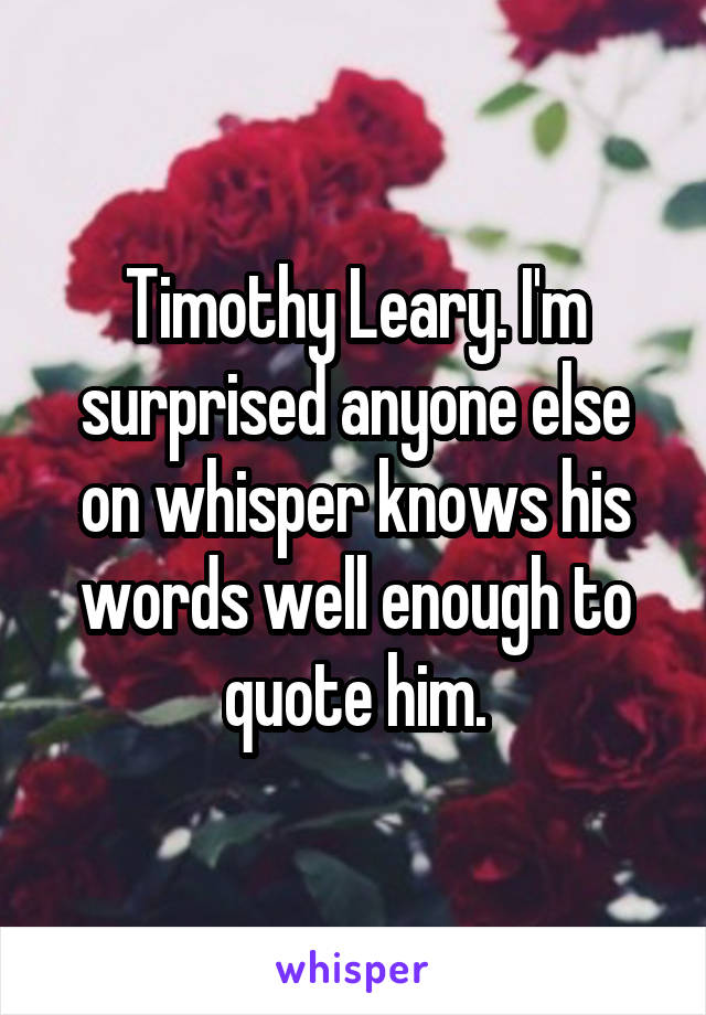 Timothy Leary. I'm surprised anyone else on whisper knows his words well enough to quote him.