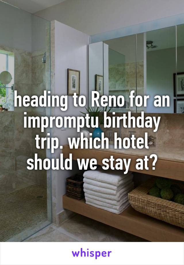 heading to Reno for an impromptu birthday trip. which hotel should we stay at?