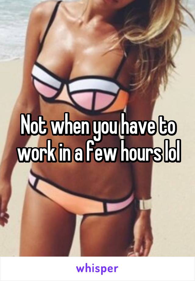 Not when you have to work in a few hours lol