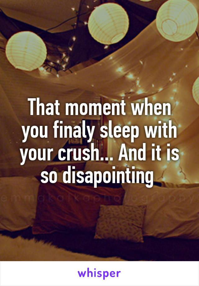 That moment when you finaly sleep with your crush... And it is so disapointing 