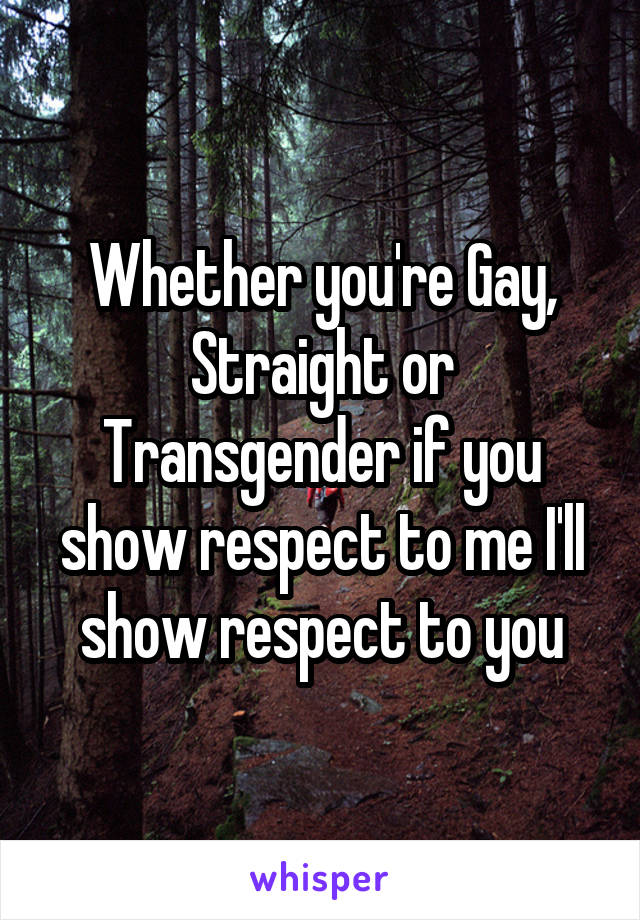 Whether you're Gay, Straight or Transgender if you show respect to me I'll show respect to you